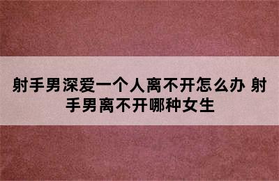 射手男深爱一个人离不开怎么办 射手男离不开哪种女生